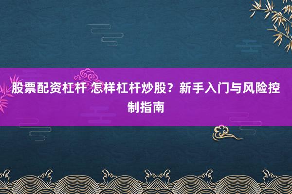 股票配资杠杆 怎样杠杆炒股？新手入门与风险控制指南