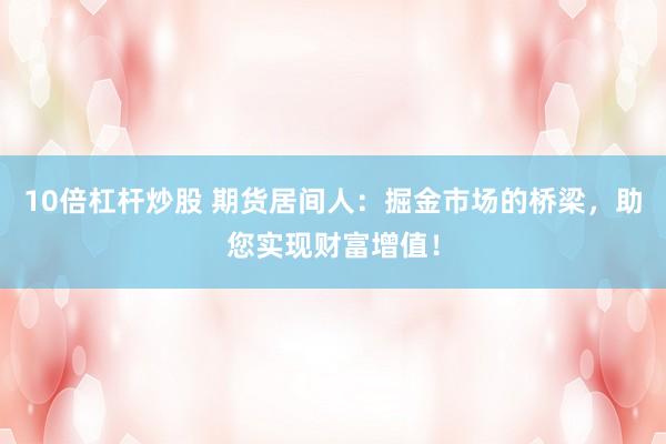 10倍杠杆炒股 期货居间人：掘金市场的桥梁，助您实现财富增值！