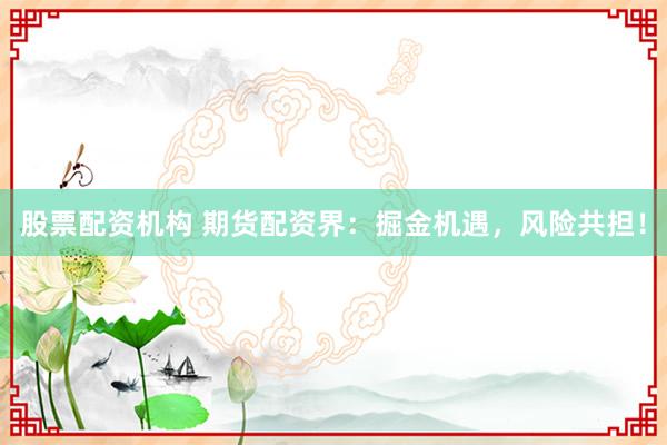 股票配资机构 期货配资界：掘金机遇，风险共担！