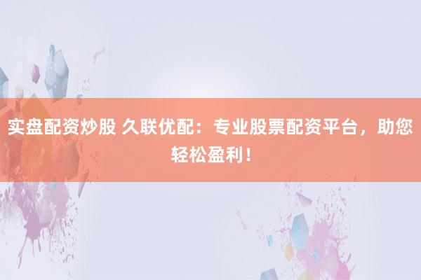 实盘配资炒股 久联优配：专业股票配资平台，助您轻松盈利！