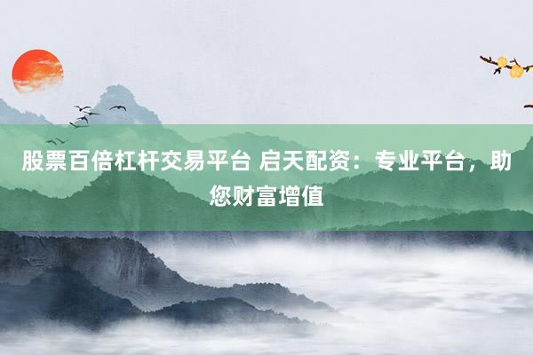 股票百倍杠杆交易平台 启天配资：专业平台，助您财富增值