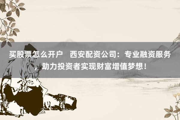 买股票怎么开户   西安配资公司：专业融资服务，助力投资者实现财富增值梦想！