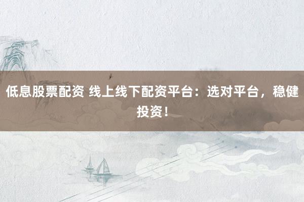 低息股票配资 线上线下配资平台：选对平台，稳健投资！