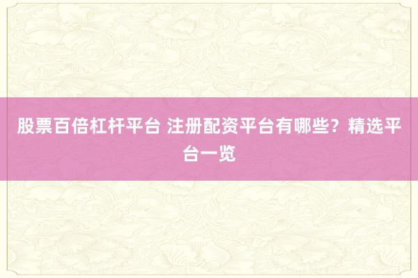 股票百倍杠杆平台 注册配资平台有哪些？精选平台一览