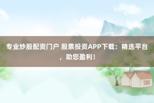 专业炒股配资门户 股票投资APP下载：精选平台，助您盈利！
