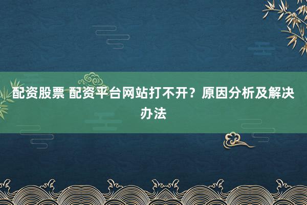 配资股票 配资平台网站打不开？原因分析及解决办法