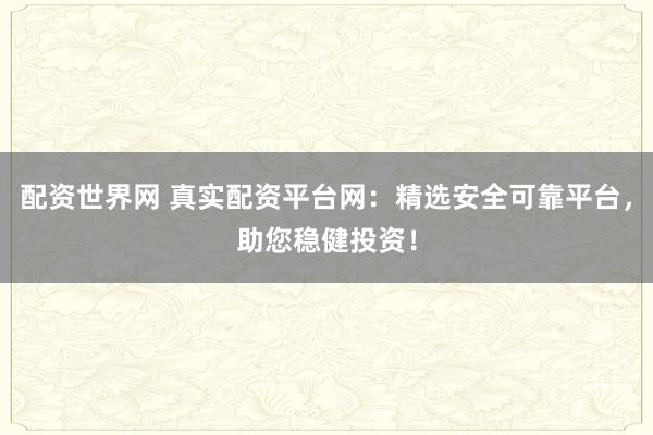 配资世界网 真实配资平台网：精选安全可靠平台，助您稳健投资！