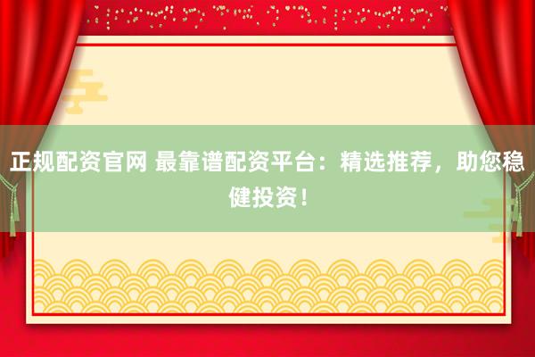 正规配资官网 最靠谱配资平台：精选推荐，助您稳健投资！