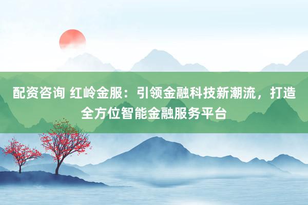 配资咨询 红岭金服：引领金融科技新潮流，打造全方位智能金融服务平台