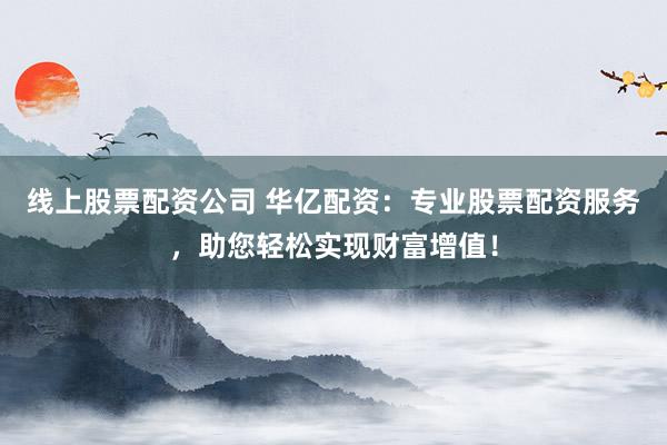 线上股票配资公司 华亿配资：专业股票配资服务，助您轻松实现财富增值！