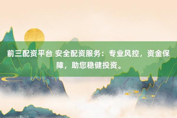 前三配资平台 安全配资服务：专业风控，资金保障，助您稳健投资。