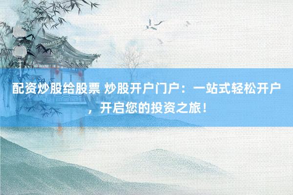 配资炒股给股票 炒股开户门户：一站式轻松开户，开启您的投资之旅！