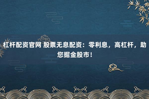 杠杆配资官网 股票无息配资：零利息，高杠杆，助您掘金股市！