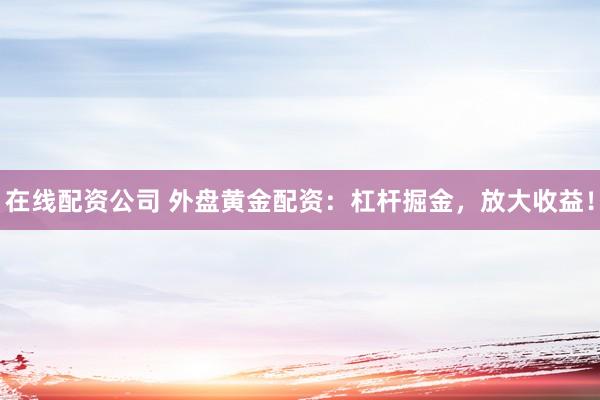 在线配资公司 外盘黄金配资：杠杆掘金，放大收益！