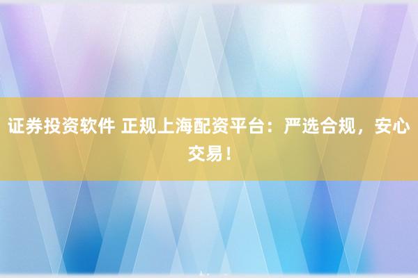 证券投资软件 正规上海配资平台：严选合规，安心交易！
