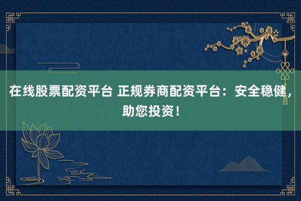 在线股票配资平台 正规券商配资平台：安全稳健，助您投资！