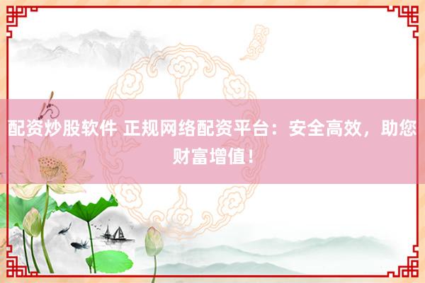 配资炒股软件 正规网络配资平台：安全高效，助您财富增值！
