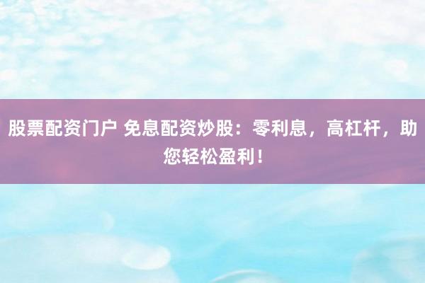 股票配资门户 免息配资炒股：零利息，高杠杆，助您轻松盈利！