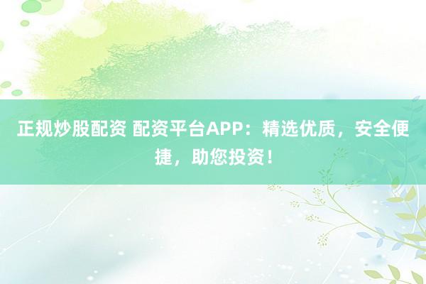 正规炒股配资 配资平台APP：精选优质，安全便捷，助您投资！