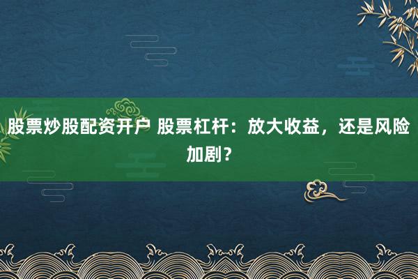 股票炒股配资开户 股票杠杆：放大收益，还是风险加剧？