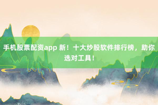 手机股票配资app 新！十大炒股软件排行榜，助你选对工具！