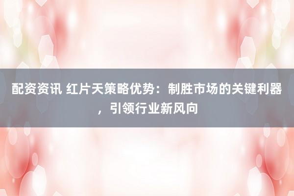 配资资讯 红片天策略优势：制胜市场的关键利器，引领行业新风向