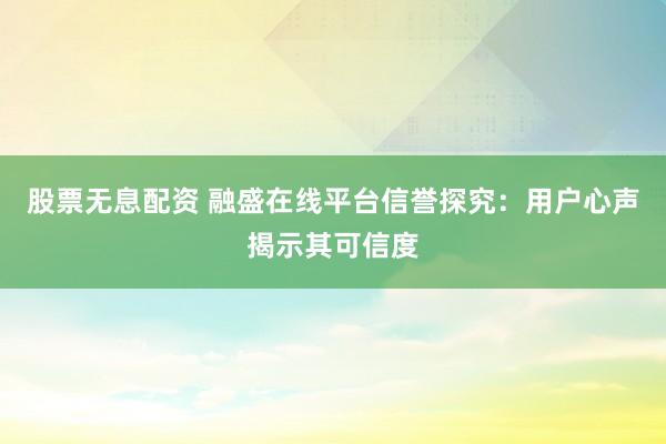 股票无息配资 融盛在线平台信誉探究：用户心声揭示其可信度