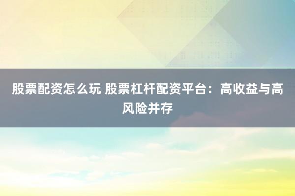 股票配资怎么玩 股票杠杆配资平台：高收益与高风险并存