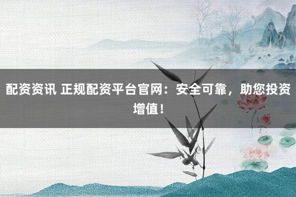 配资资讯 正规配资平台官网：安全可靠，助您投资增值！