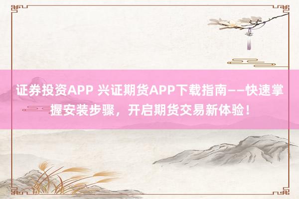 证券投资APP 兴证期货APP下载指南——快速掌握安装步骤，开启期货交易新体验！