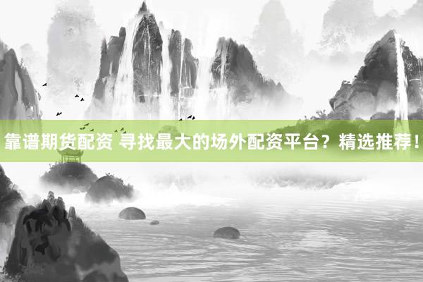 靠谱期货配资 寻找最大的场外配资平台？精选推荐！