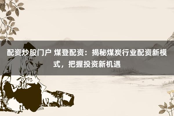 配资炒股门户 煤登配资：揭秘煤炭行业配资新模式，把握投资新机遇