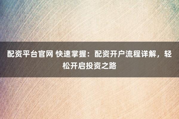 配资平台官网 快速掌握：配资开户流程详解，轻松开启投资之路