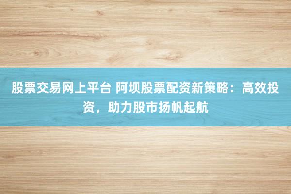 股票交易网上平台 阿坝股票配资新策略：高效投资，助力股市扬帆起航