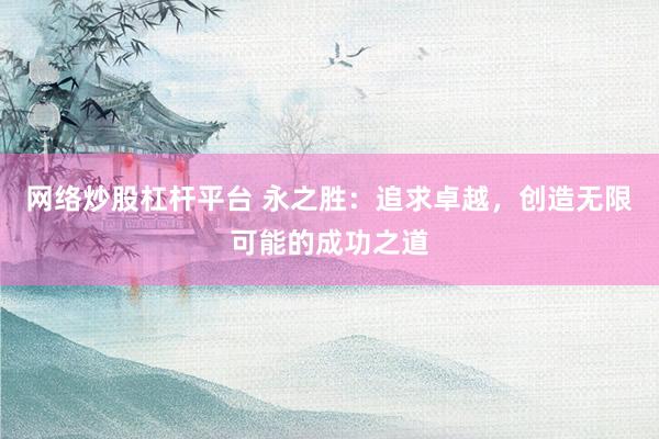 网络炒股杠杆平台 永之胜：追求卓越，创造无限可能的成功之道