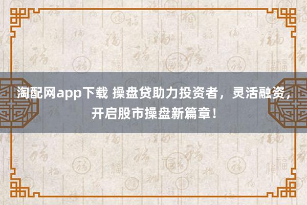 淘配网app下载 操盘贷助力投资者，灵活融资，开启股市操盘新篇章！