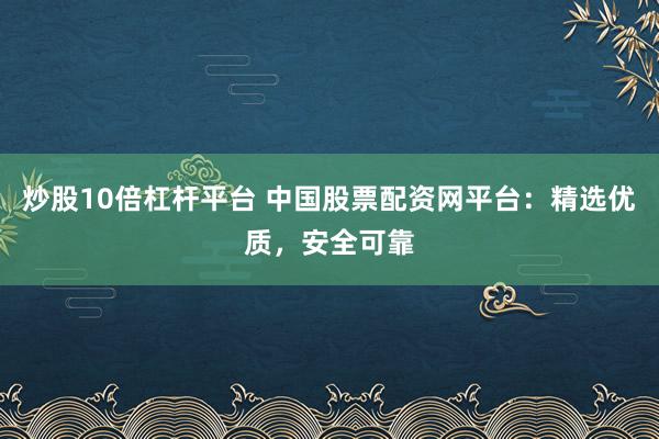 炒股10倍杠杆平台 中国股票配资网平台：精选优质，安全可靠