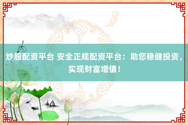 炒股配资平台 安全正规配资平台：助您稳健投资，实现财富增值！
