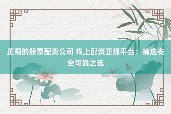 正规的股票配资公司 线上配资正规平台：精选安全可靠之选