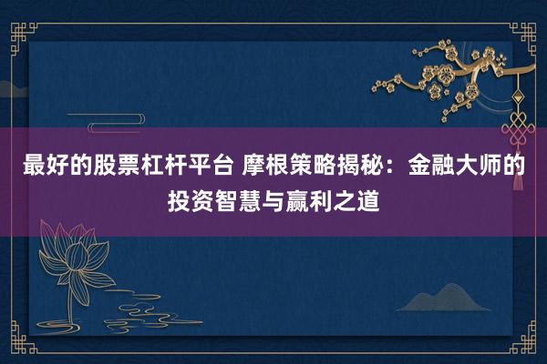 最好的股票杠杆平台 摩根策略揭秘：金融大师的投资智慧与赢利之道