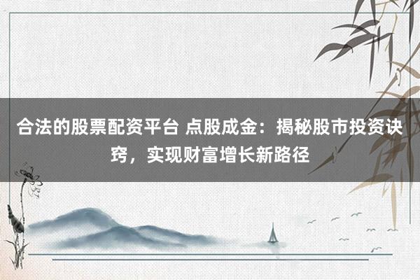 合法的股票配资平台 点股成金：揭秘股市投资诀窍，实现财富增长新路径