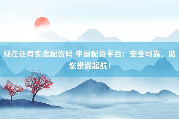 现在还有实盘配资吗 中国配资平台：安全可靠，助您投资起航！