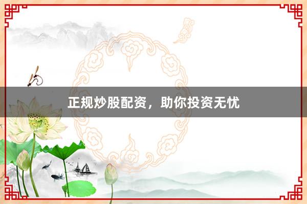 正规炒股配资，助你投资无忧