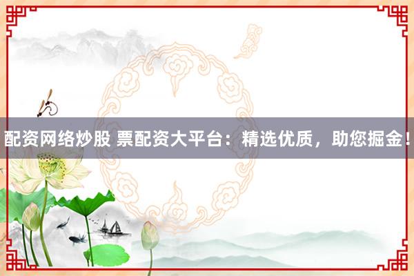 配资网络炒股 票配资大平台：精选优质，助您掘金！