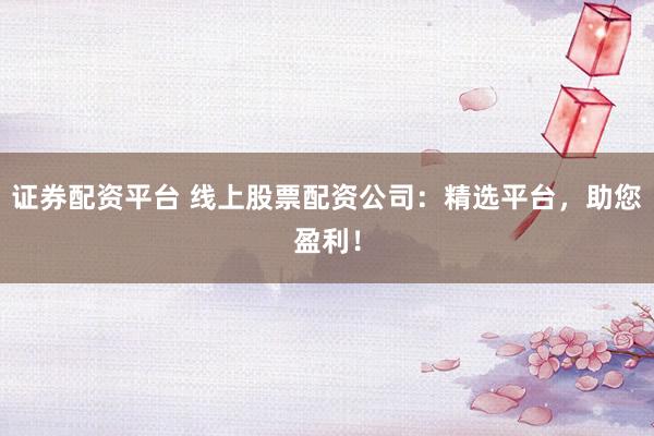 证券配资平台 线上股票配资公司：精选平台，助您盈利！