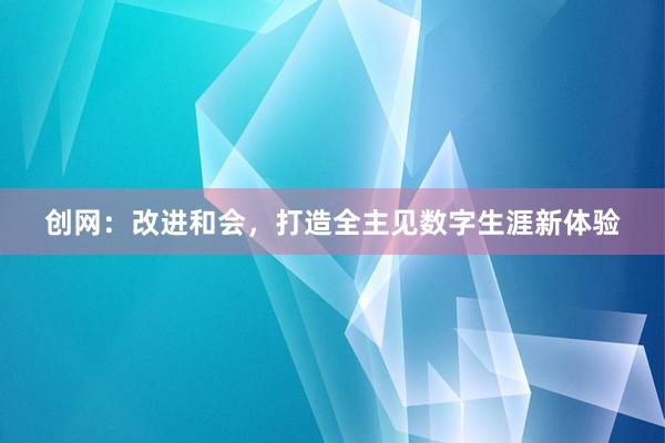 创网：改进和会，打造全主见数字生涯新体验