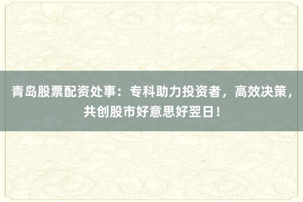 青岛股票配资处事：专科助力投资者，高效决策，共创股市好意思好翌日！