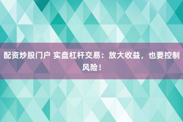 配资炒股门户 实盘杠杆交易：放大收益，也要控制风险！