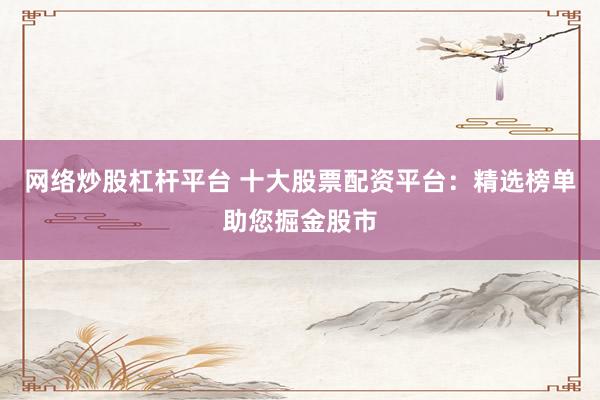 网络炒股杠杆平台 十大股票配资平台：精选榜单助您掘金股市