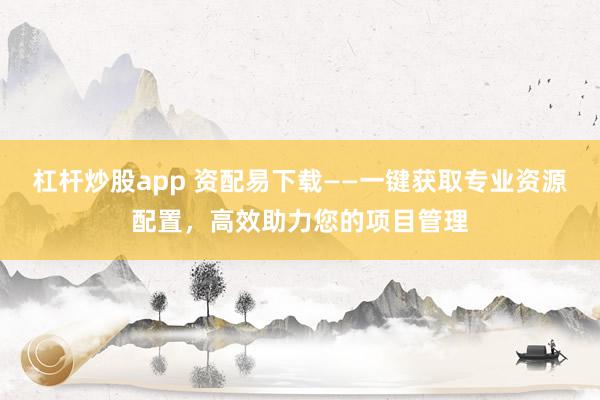 杠杆炒股app 资配易下载——一键获取专业资源配置，高效助力您的项目管理